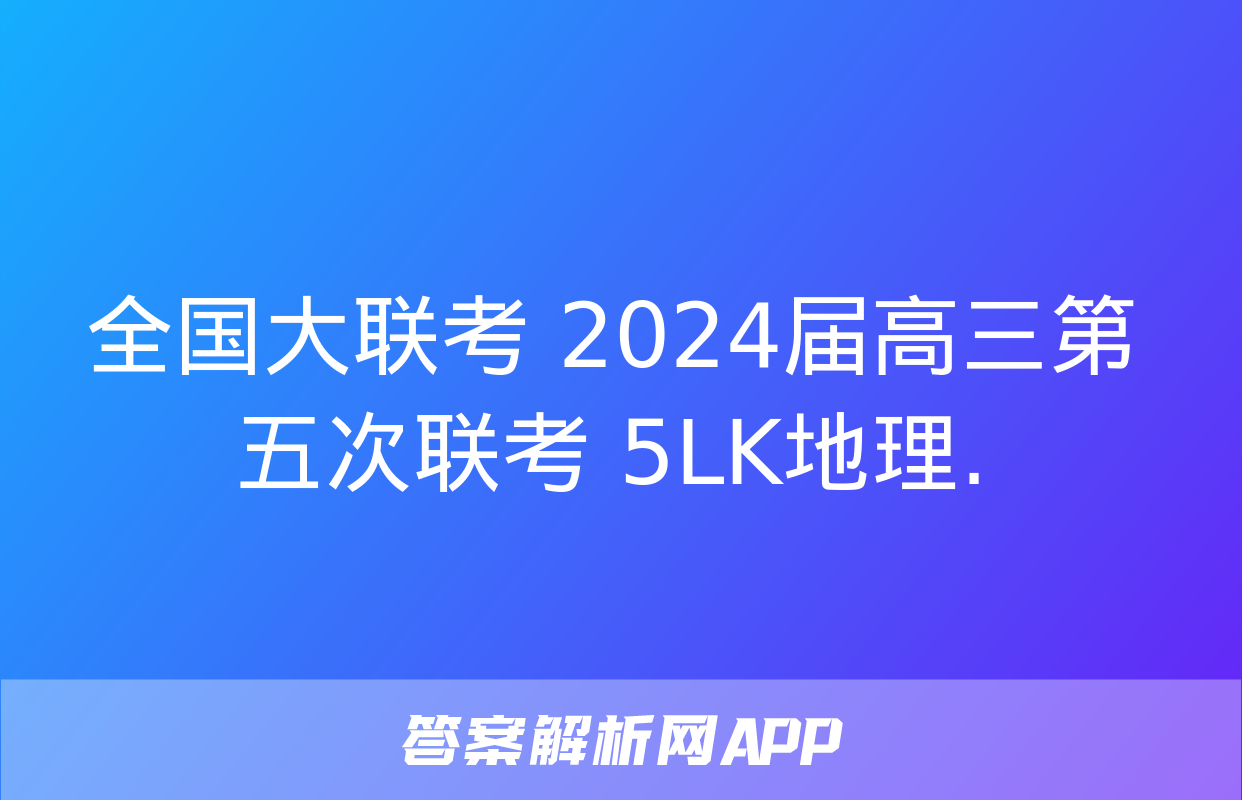 全国大联考 2024届高三第五次联考 5LK地理.