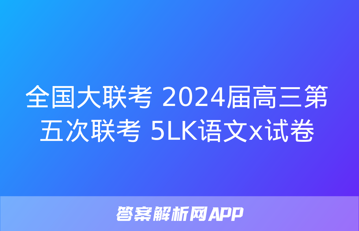 全国大联考 2024届高三第五次联考 5LK语文x试卷