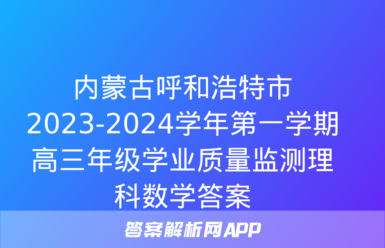 内蒙古呼和浩特市2023-2024学年第一学期高三年级学业质量监测理科数学答案