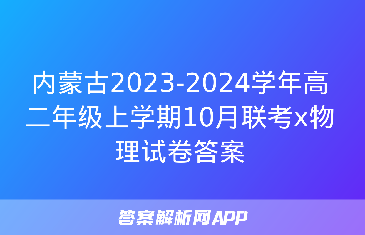 内蒙古2023-2024学年高二年级上学期10月联考x物理试卷答案