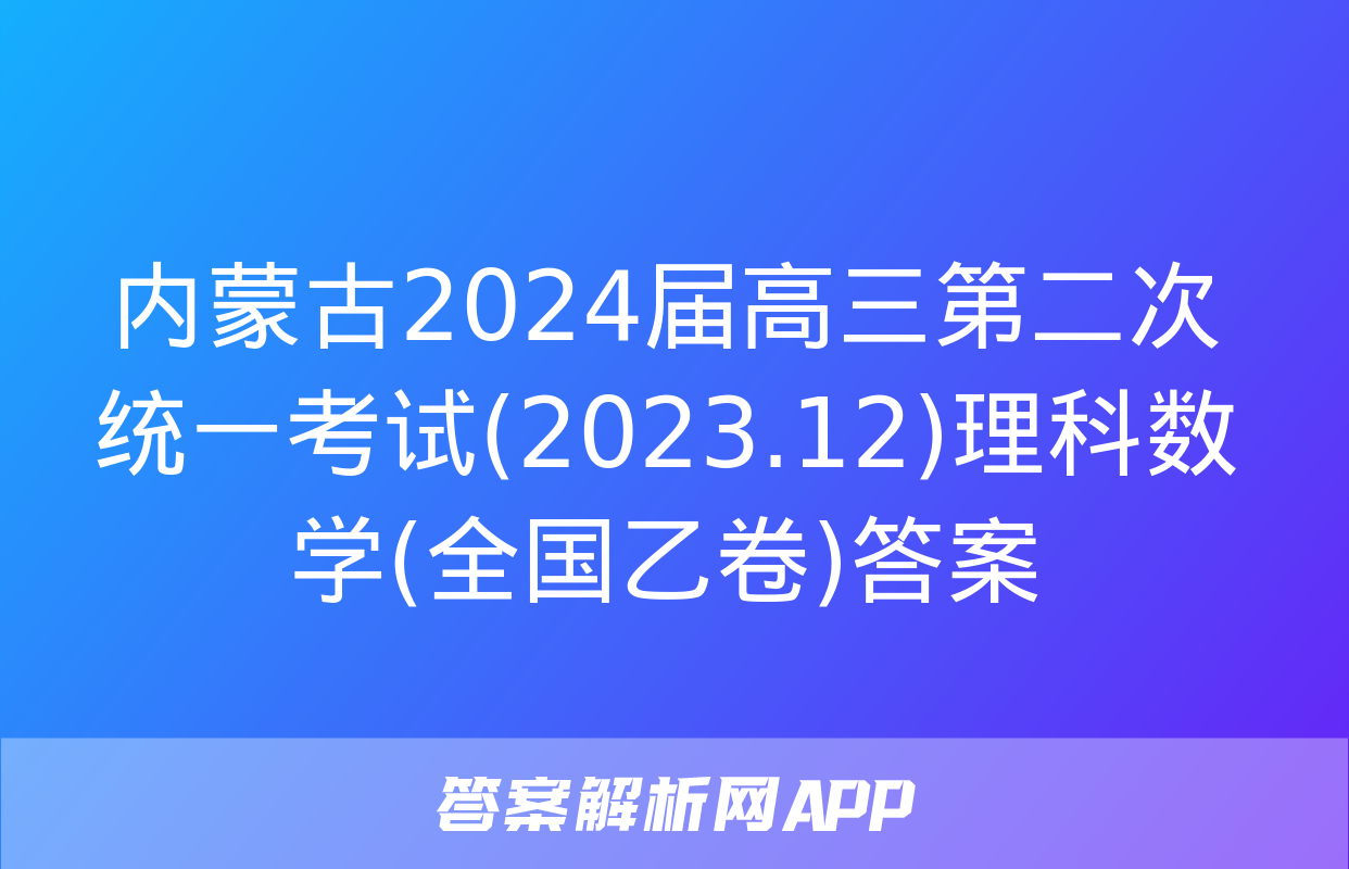 内蒙古2024届高三第二次统一考试(2023.12)理科数学(全国乙卷)答案