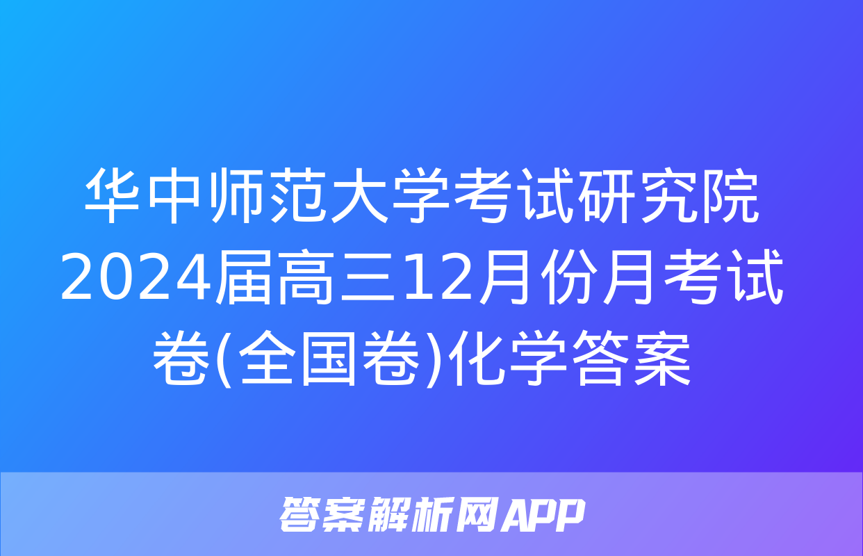 华中师范大学考试研究院2024届高三12月份月考试卷(全国卷)化学答案