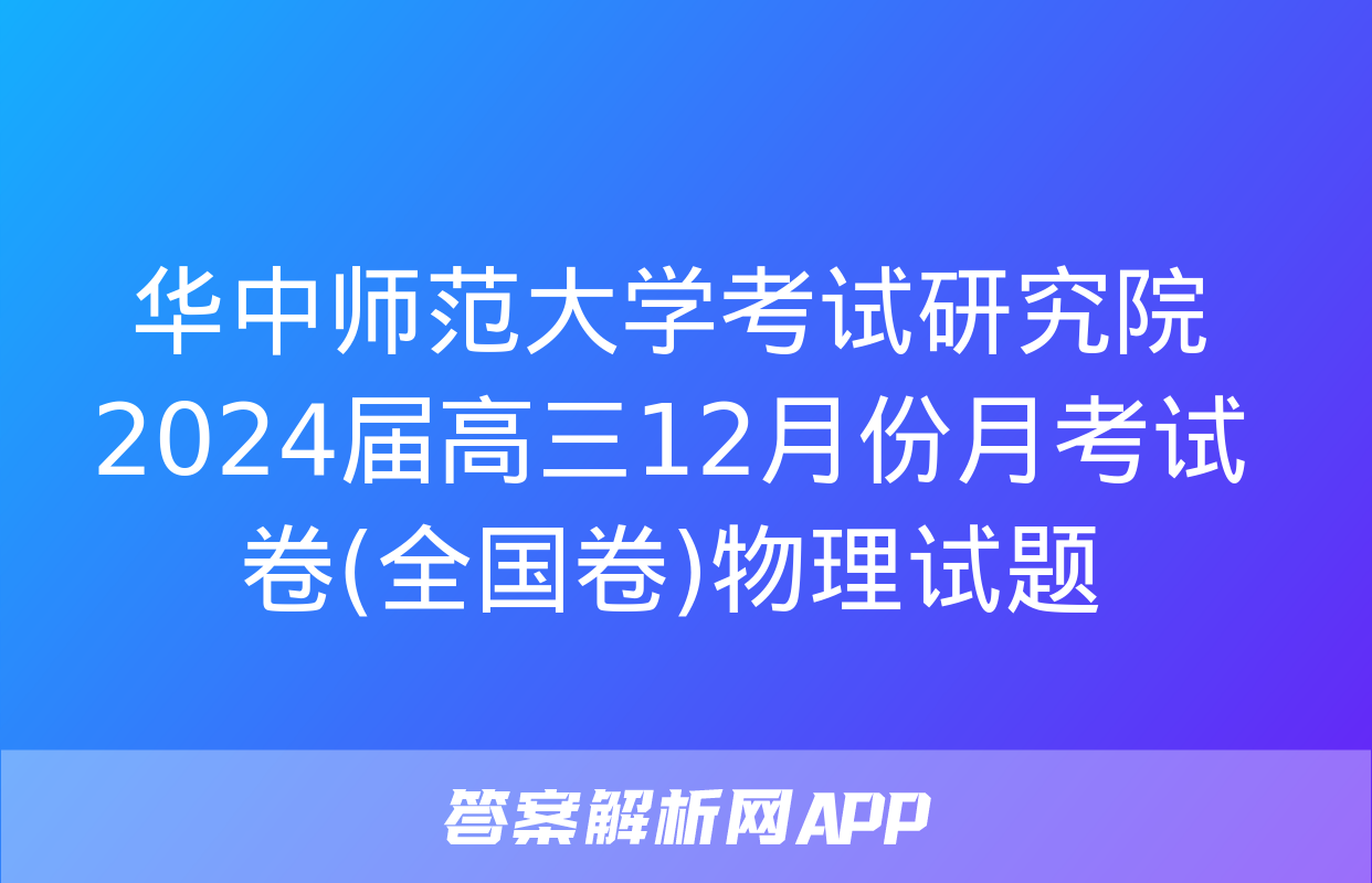 华中师范大学考试研究院2024届高三12月份月考试卷(全国卷)物理试题