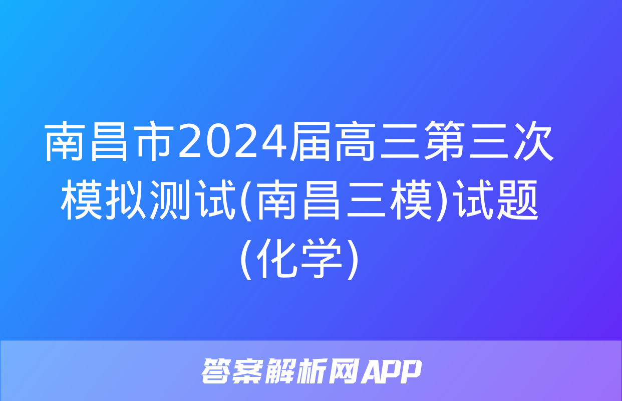 南昌市2024届高三第三次模拟测试(南昌三模)试题(化学)