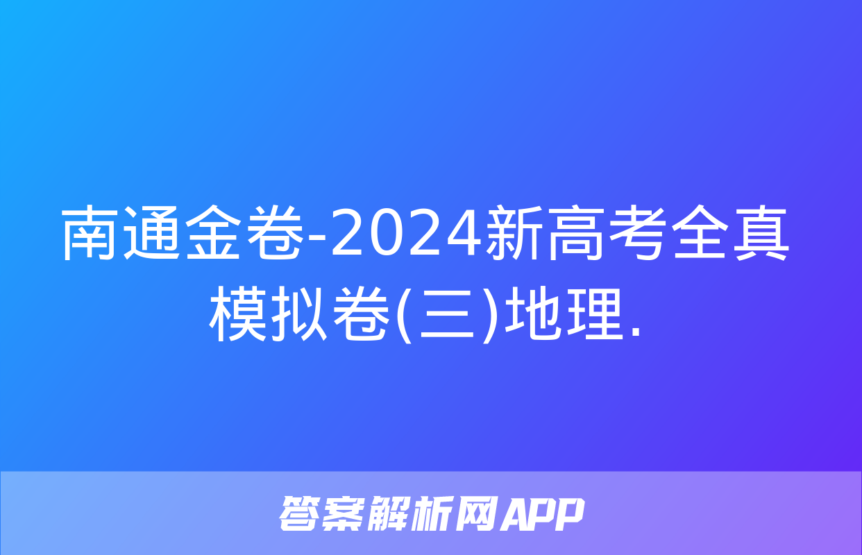 南通金卷-2024新高考全真模拟卷(三)地理.