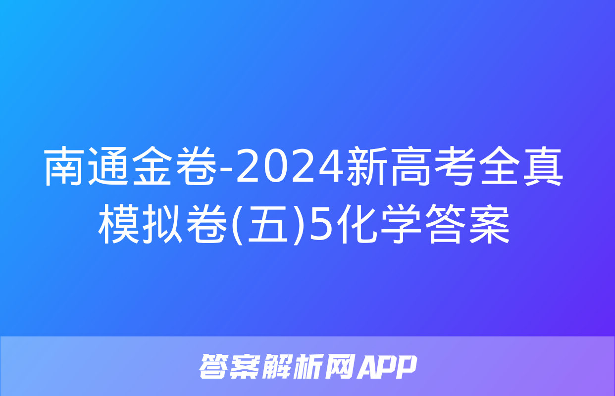 南通金卷-2024新高考全真模拟卷(五)5化学答案