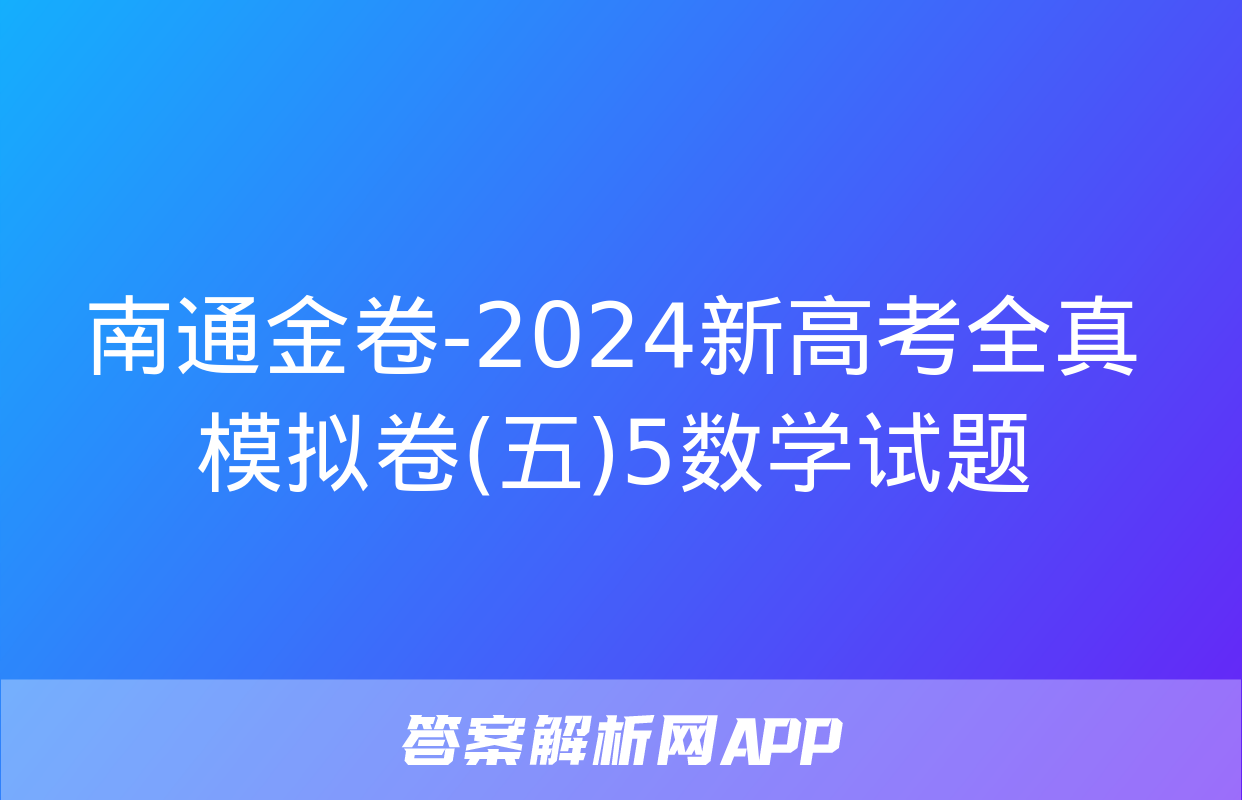 南通金卷-2024新高考全真模拟卷(五)5数学试题