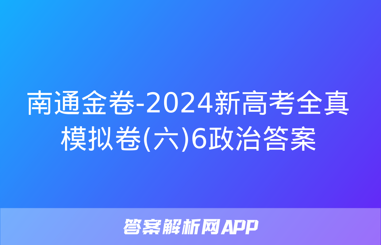 南通金卷-2024新高考全真模拟卷(六)6政治答案