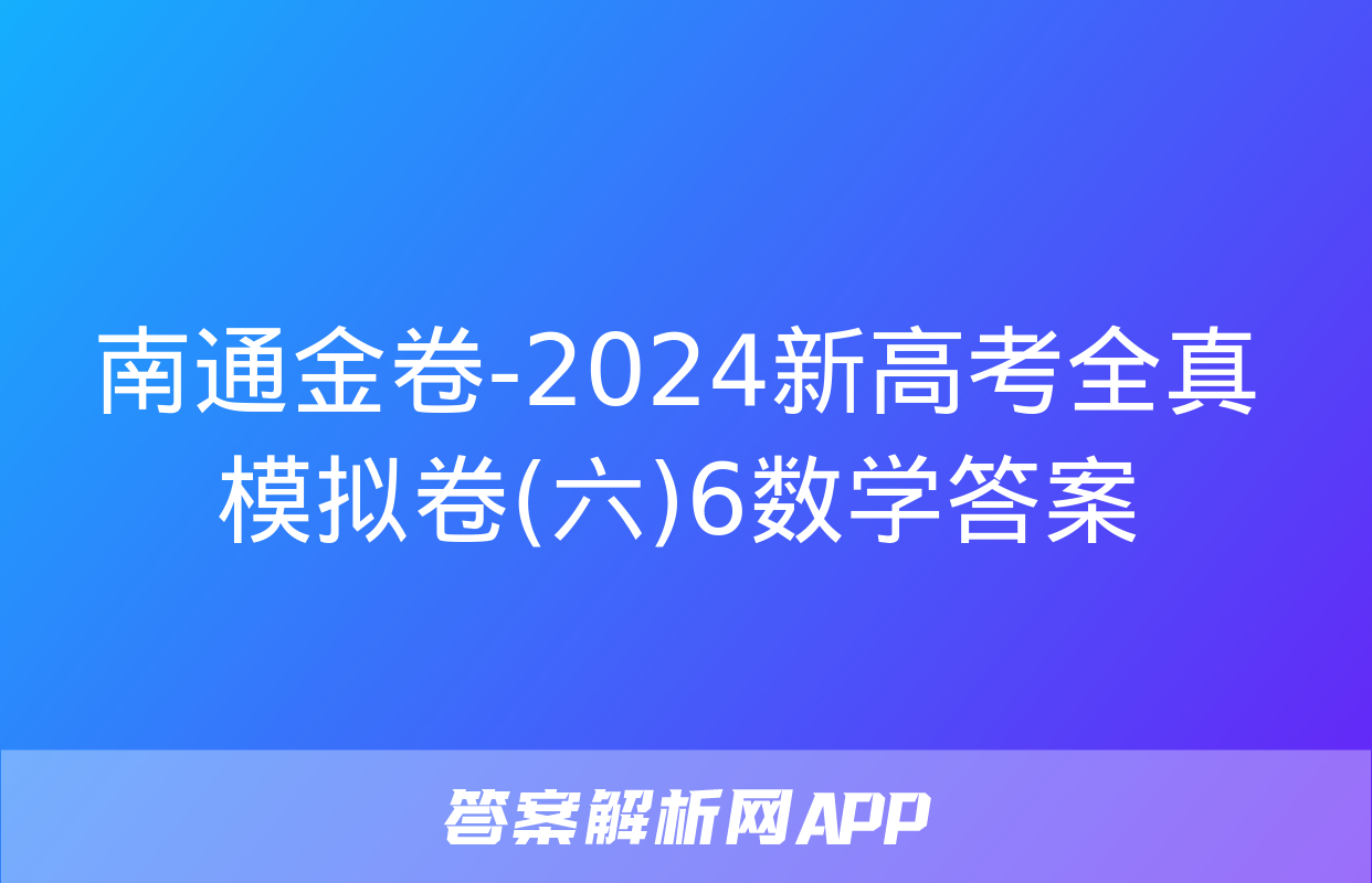 南通金卷-2024新高考全真模拟卷(六)6数学答案