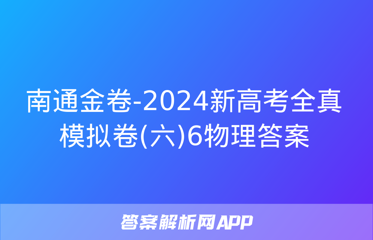 南通金卷-2024新高考全真模拟卷(六)6物理答案