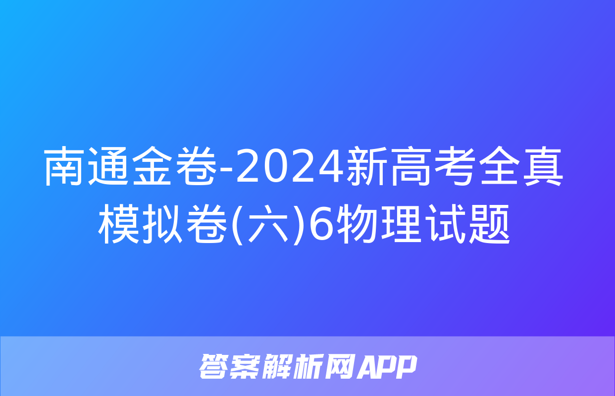 南通金卷-2024新高考全真模拟卷(六)6物理试题