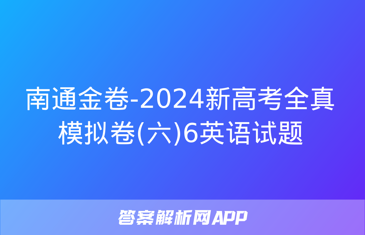 南通金卷-2024新高考全真模拟卷(六)6英语试题