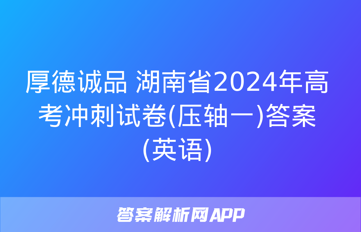 厚德诚品 湖南省2024年高考冲刺试卷(压轴一)答案(英语)