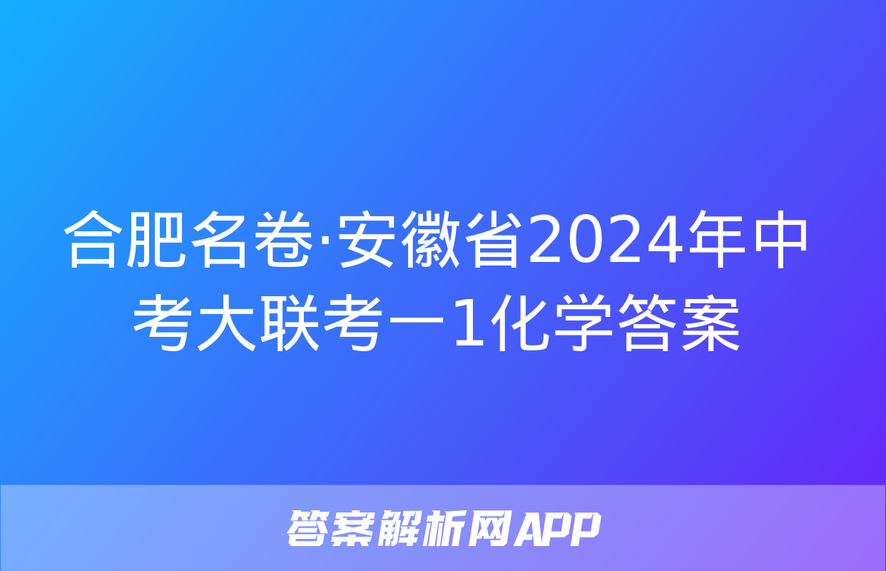 合肥名卷·安徽省2024年中考大联考一1化学答案