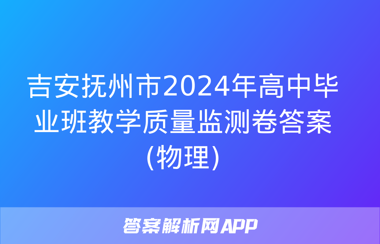 吉安抚州市2024年高中毕业班教学质量监测卷答案(物理)