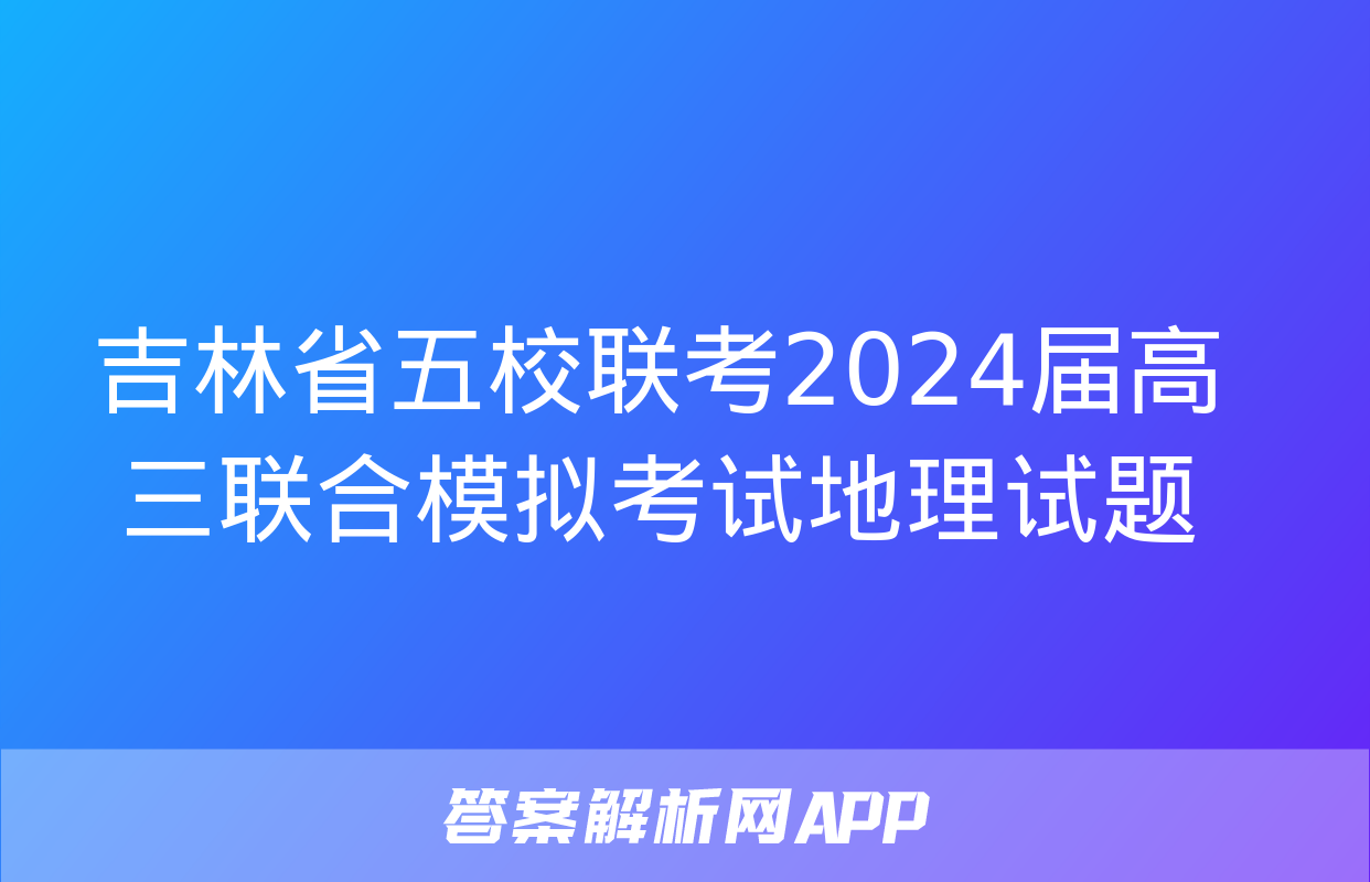 吉林省五校联考2024届高三联合模拟考试地理试题