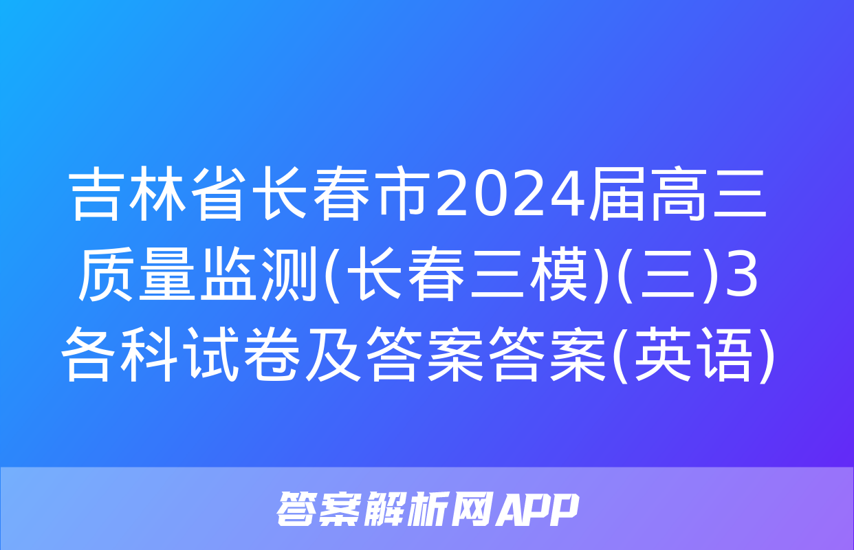 吉林省长春市2024届高三质量监测(长春三模)(三)3各科试卷及答案答案(英语)