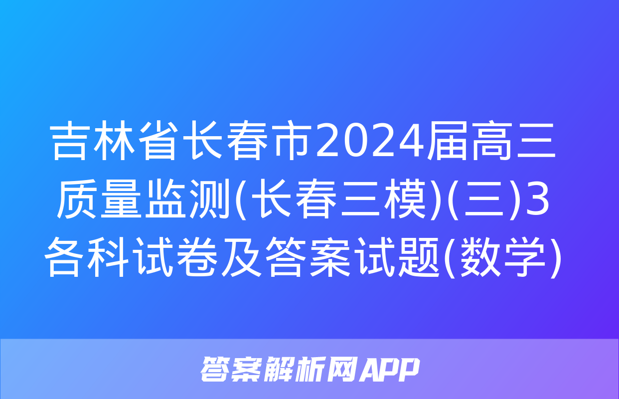 吉林省长春市2024届高三质量监测(长春三模)(三)3各科试卷及答案试题(数学)