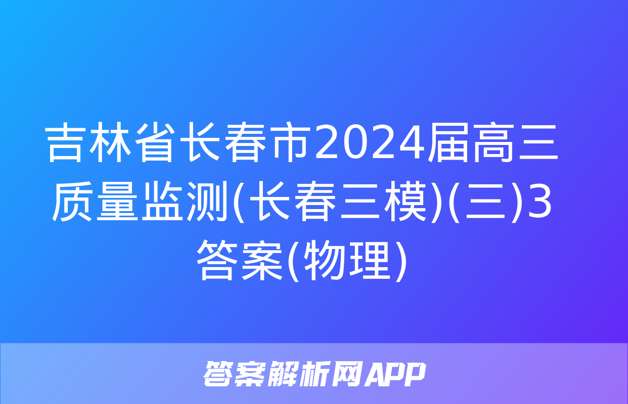 吉林省长春市2024届高三质量监测(长春三模)(三)3答案(物理)