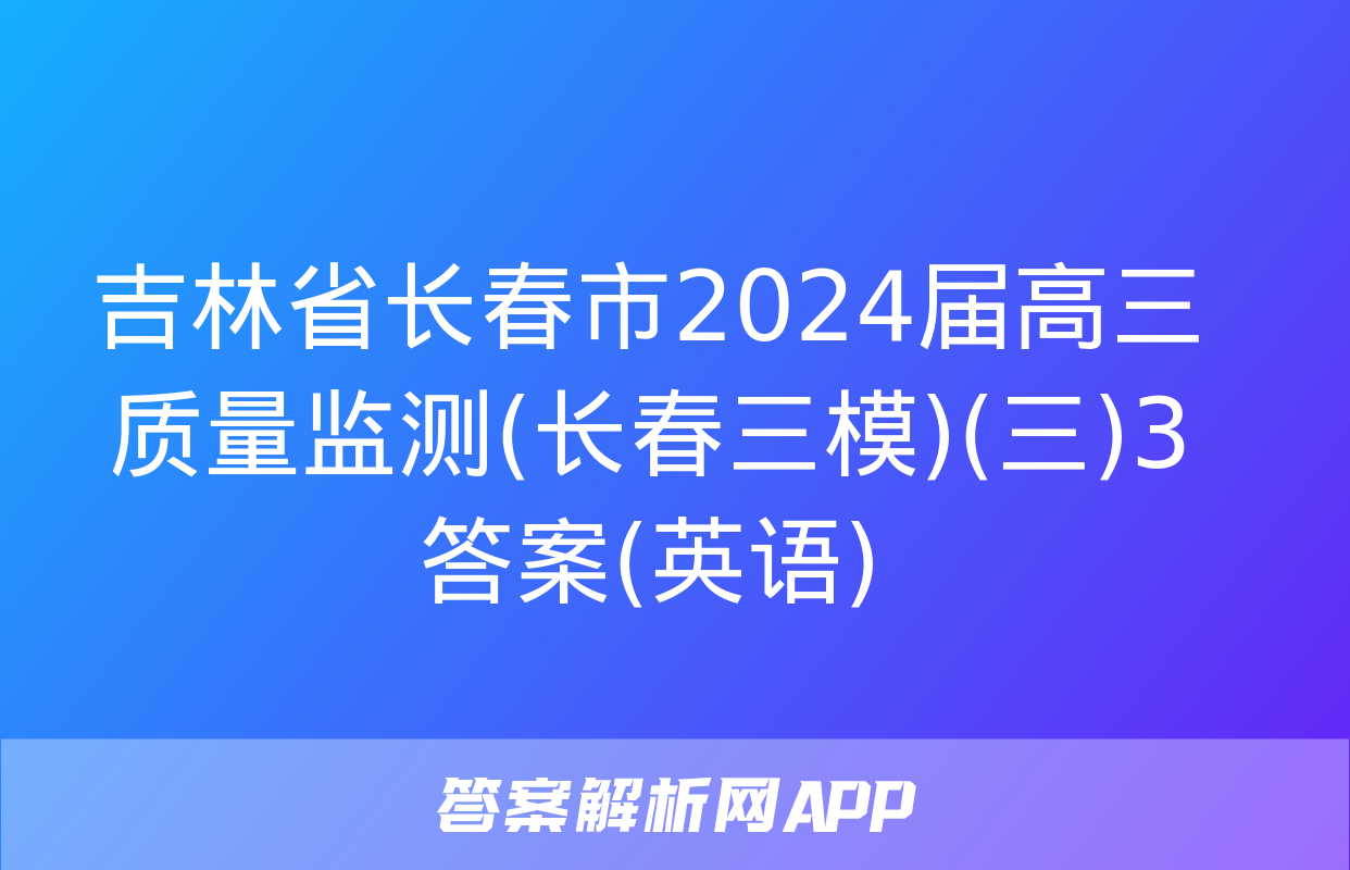 吉林省长春市2024届高三质量监测(长春三模)(三)3答案(英语)