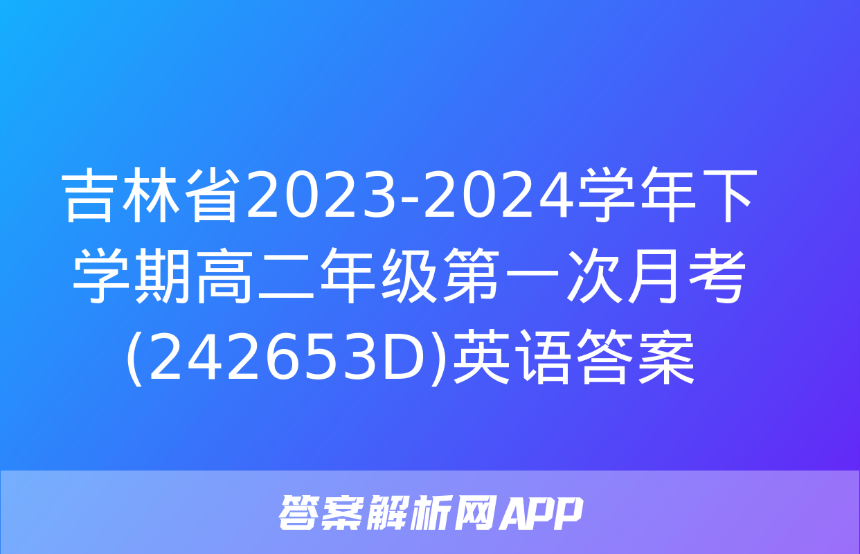 吉林省2023-2024学年下学期高二年级第一次月考(242653D)英语答案