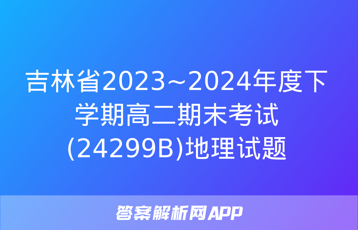 吉林省2023~2024年度下学期高二期末考试(24299B)地理试题