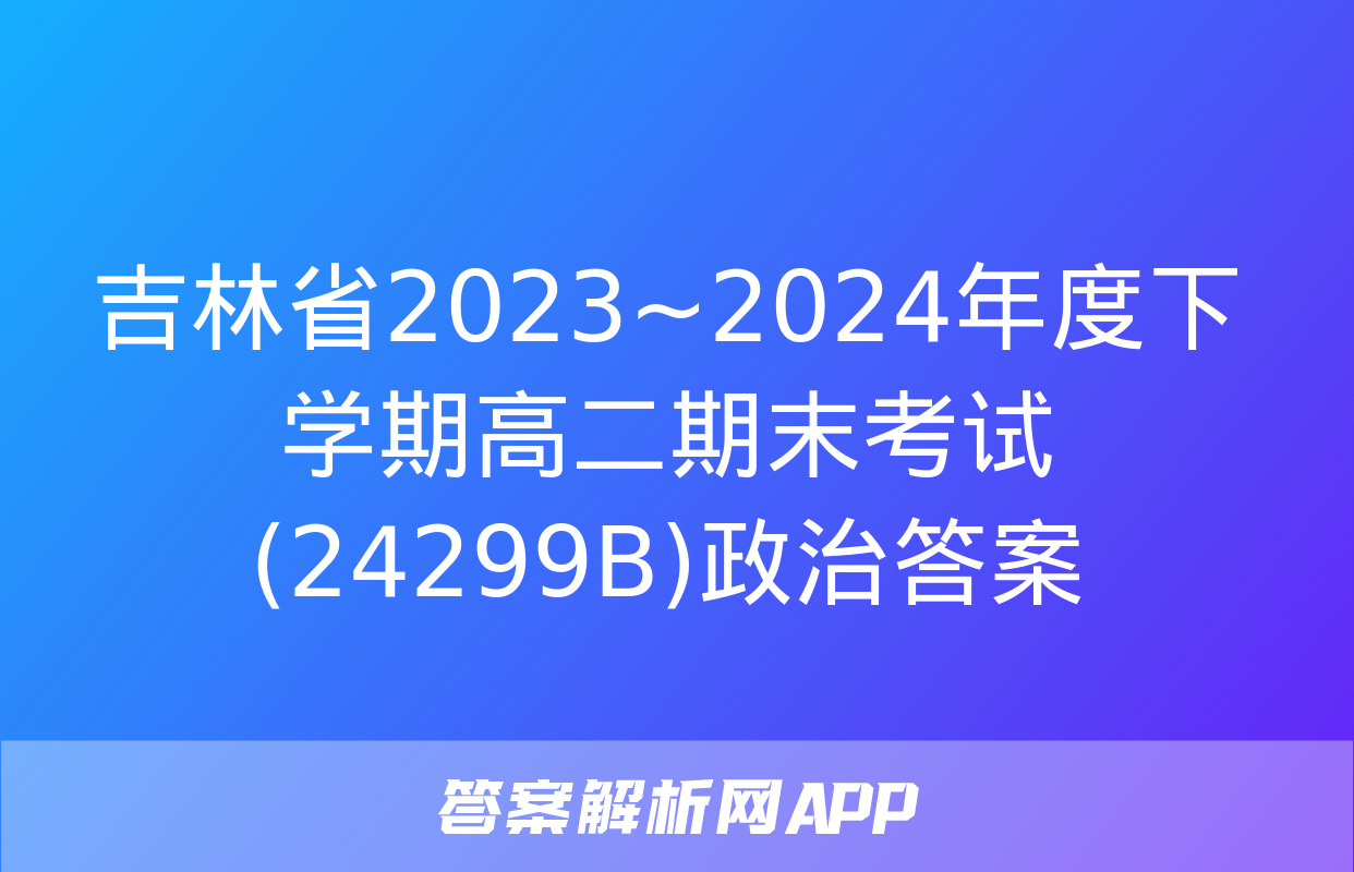 吉林省2023~2024年度下学期高二期末考试(24299B)政治答案