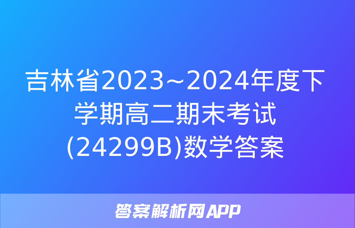 吉林省2023~2024年度下学期高二期末考试(24299B)数学答案