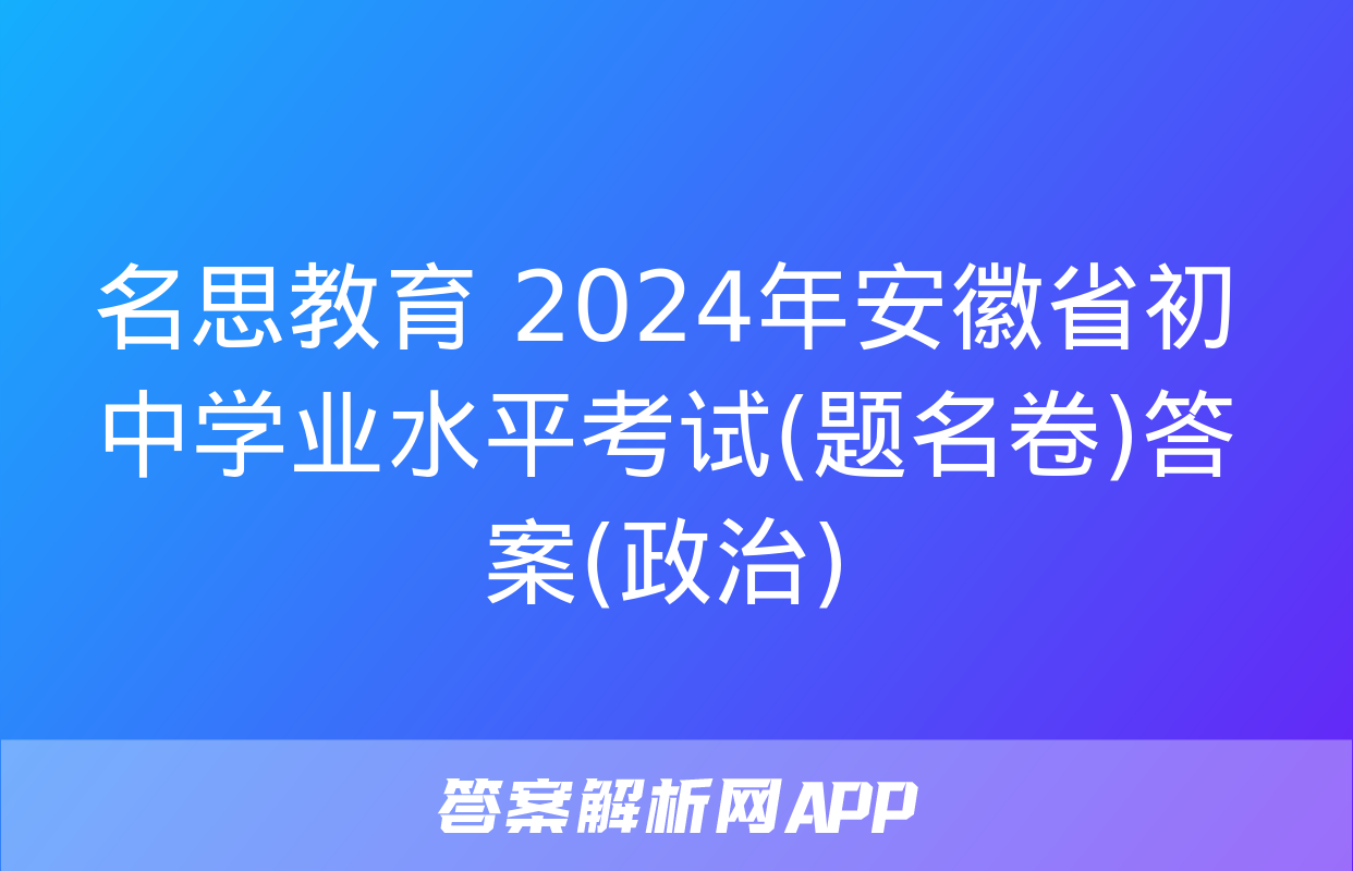 名思教育 2024年安徽省初中学业水平考试(题名卷)答案(政治)