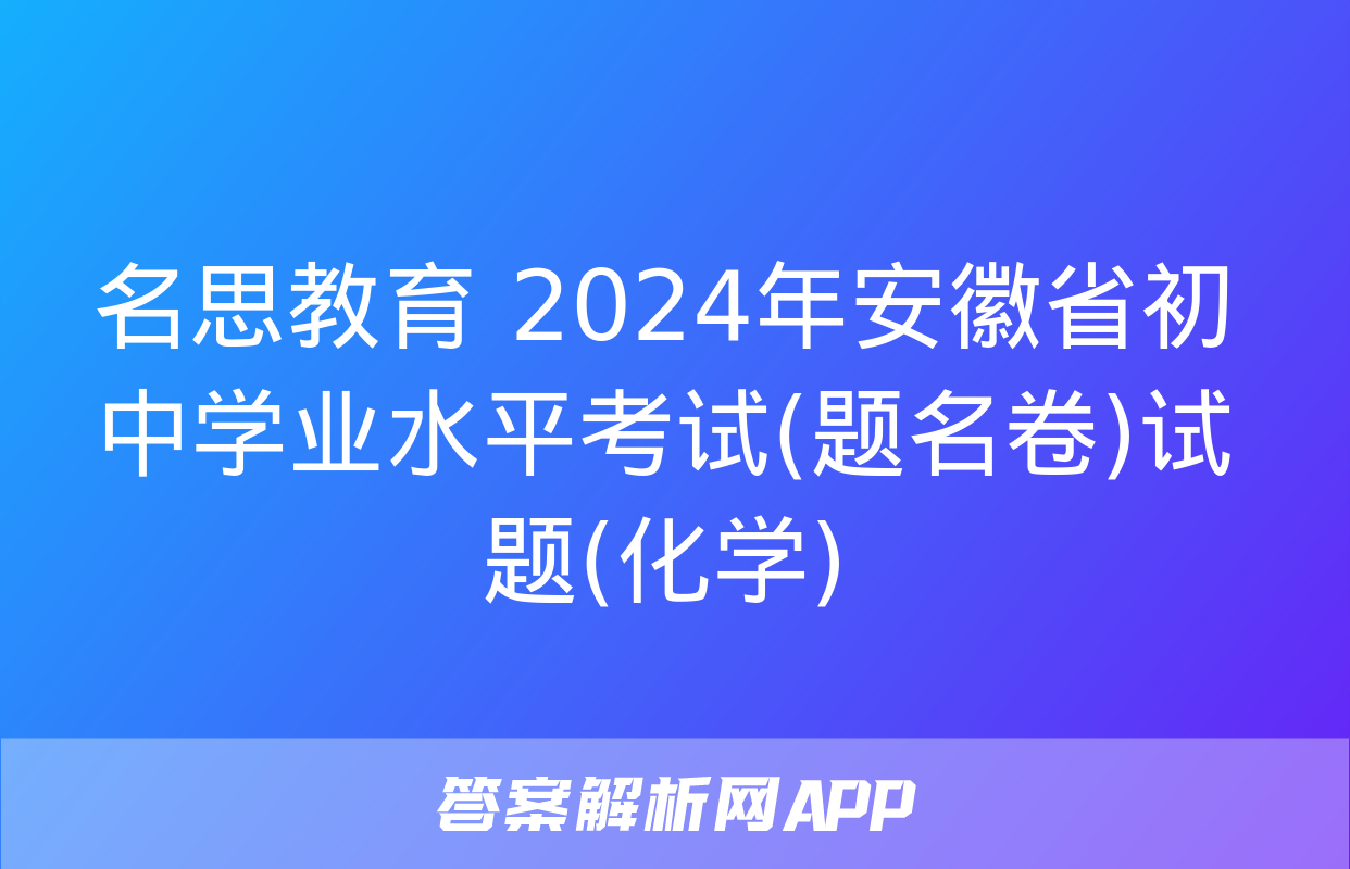 名思教育 2024年安徽省初中学业水平考试(题名卷)试题(化学)