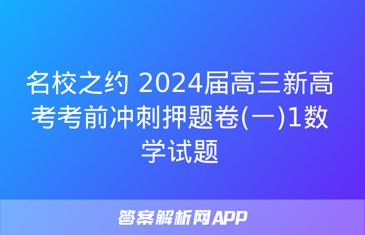 名校之约 2024届高三新高考考前冲刺押题卷(一)1数学试题