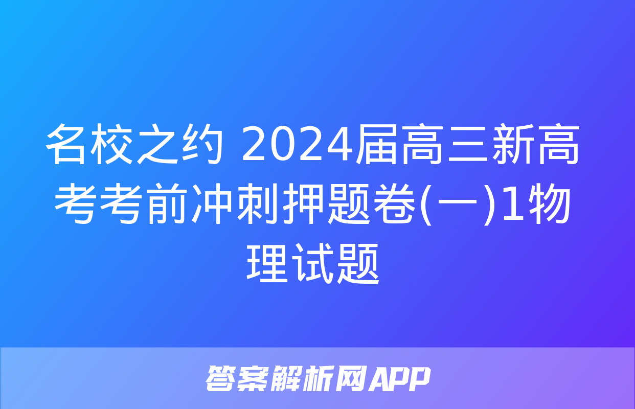 名校之约 2024届高三新高考考前冲刺押题卷(一)1物理试题