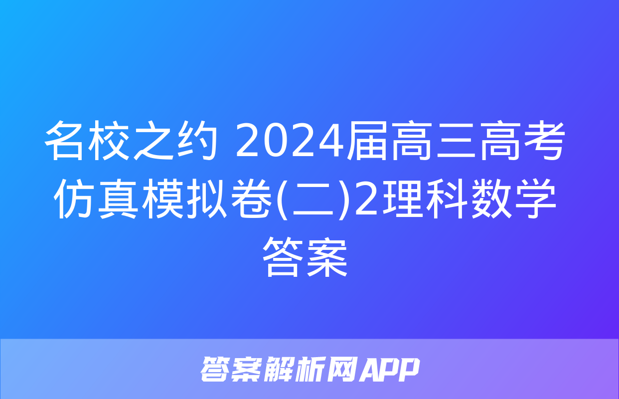 名校之约 2024届高三高考仿真模拟卷(二)2理科数学答案