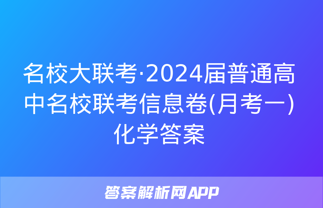 名校大联考·2024届普通高中名校联考信息卷(月考一)化学答案