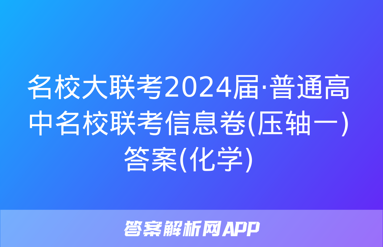 名校大联考2024届·普通高中名校联考信息卷(压轴一)答案(化学)