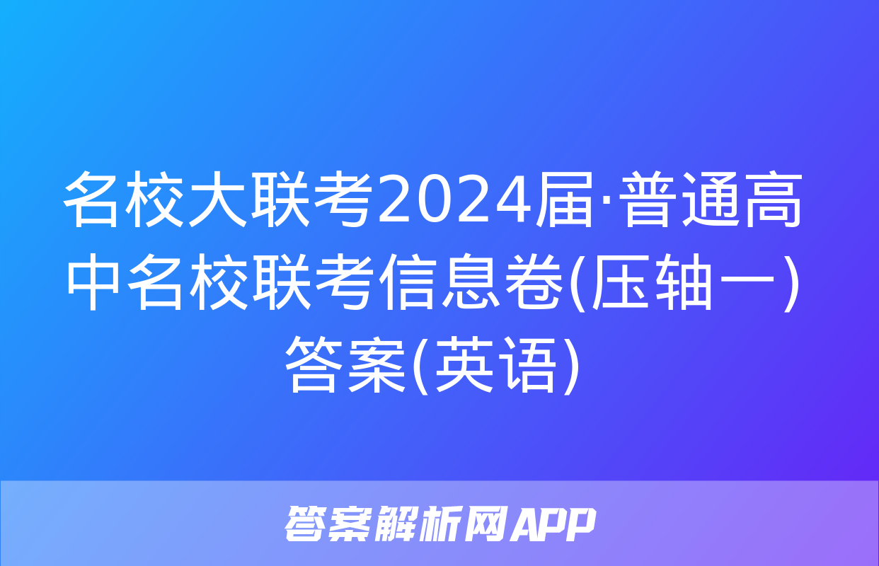 名校大联考2024届·普通高中名校联考信息卷(压轴一)答案(英语)