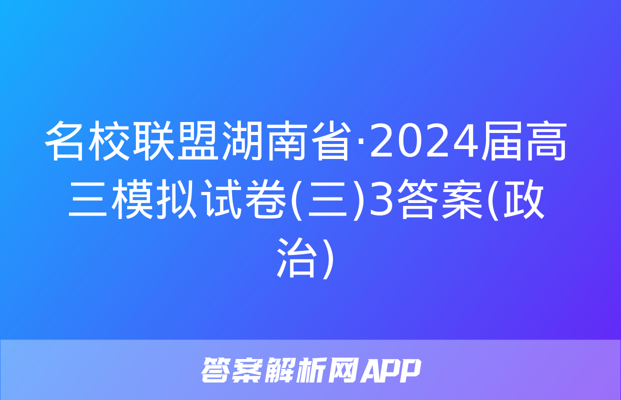 名校联盟湖南省·2024届高三模拟试卷(三)3答案(政治)