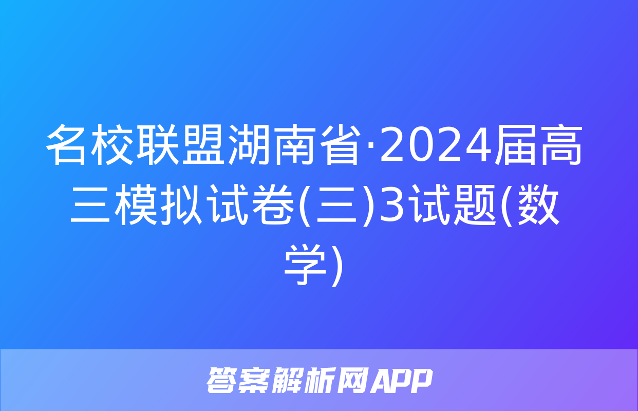 名校联盟湖南省·2024届高三模拟试卷(三)3试题(数学)