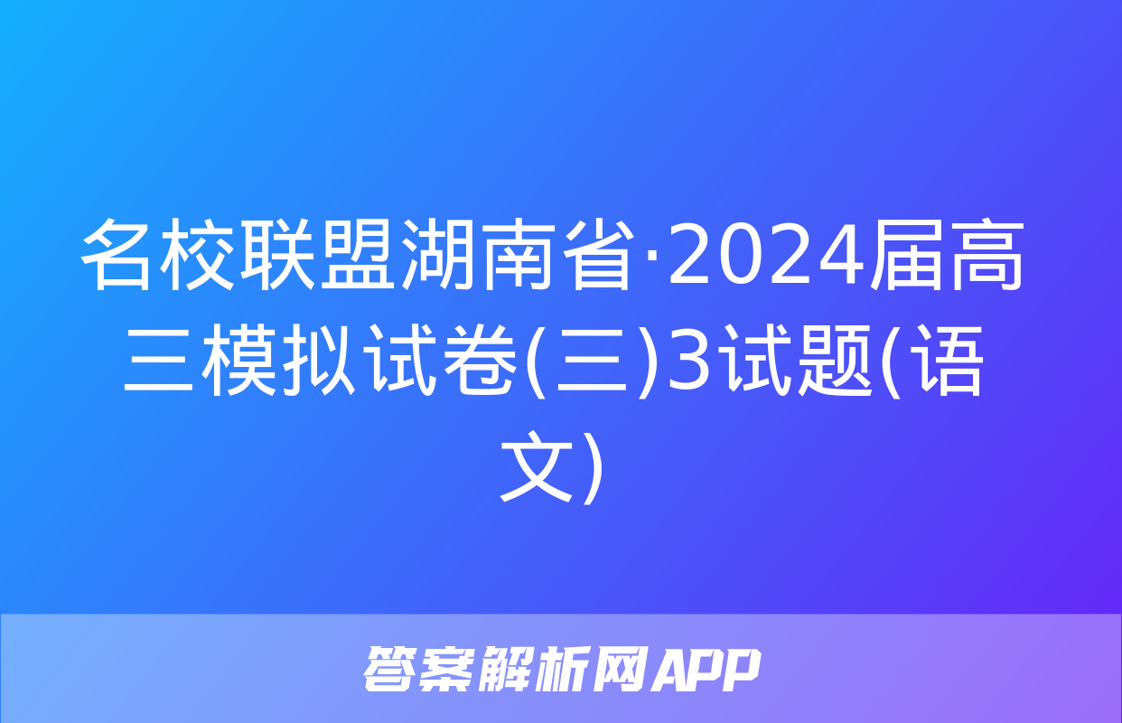 名校联盟湖南省·2024届高三模拟试卷(三)3试题(语文)