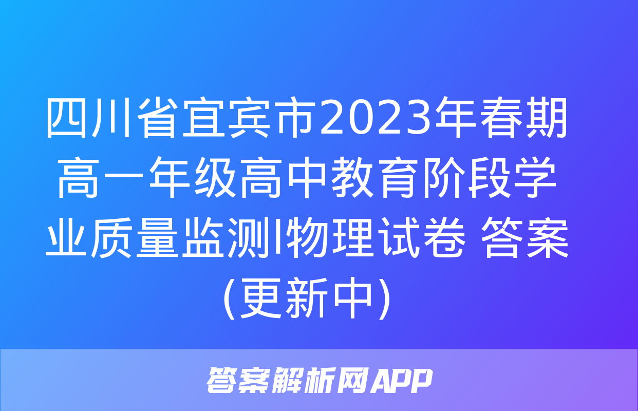 四川省宜宾市2023年春期高一年级高中教育阶段学业质量监测l物理试卷 答案(更新中)