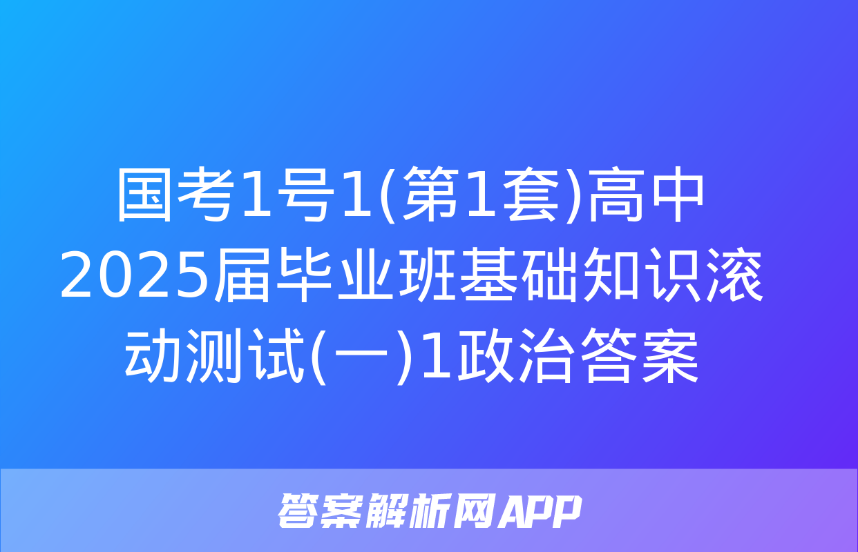 国考1号1(第1套)高中2025届毕业班基础知识滚动测试(一)1政治答案