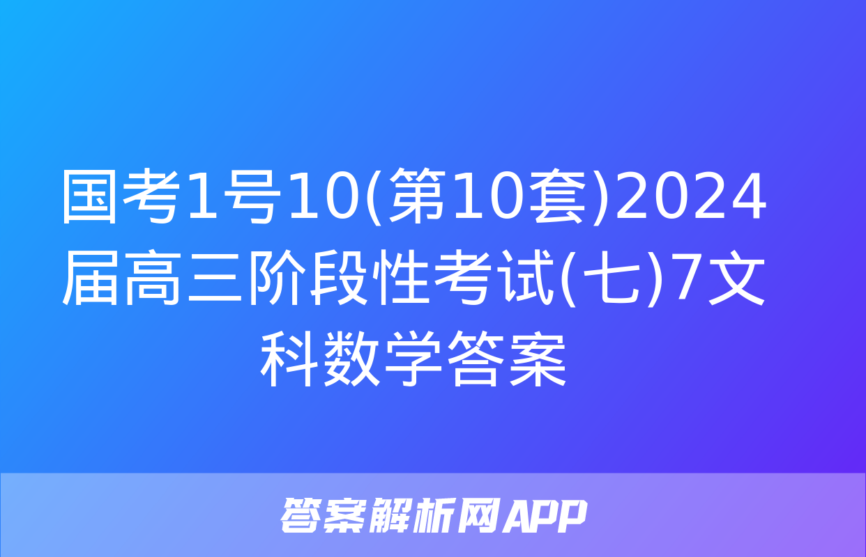 国考1号10(第10套)2024届高三阶段性考试(七)7文科数学答案