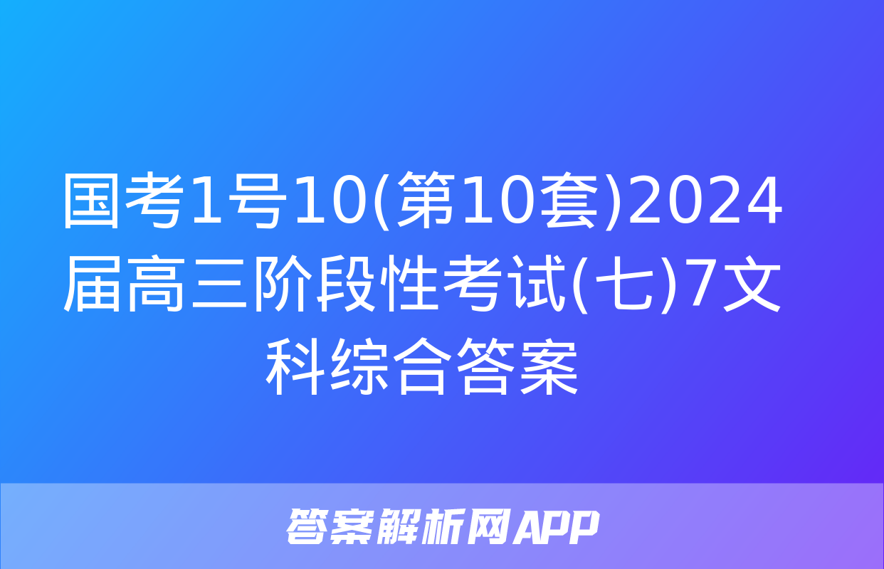 国考1号10(第10套)2024届高三阶段性考试(七)7文科综合答案