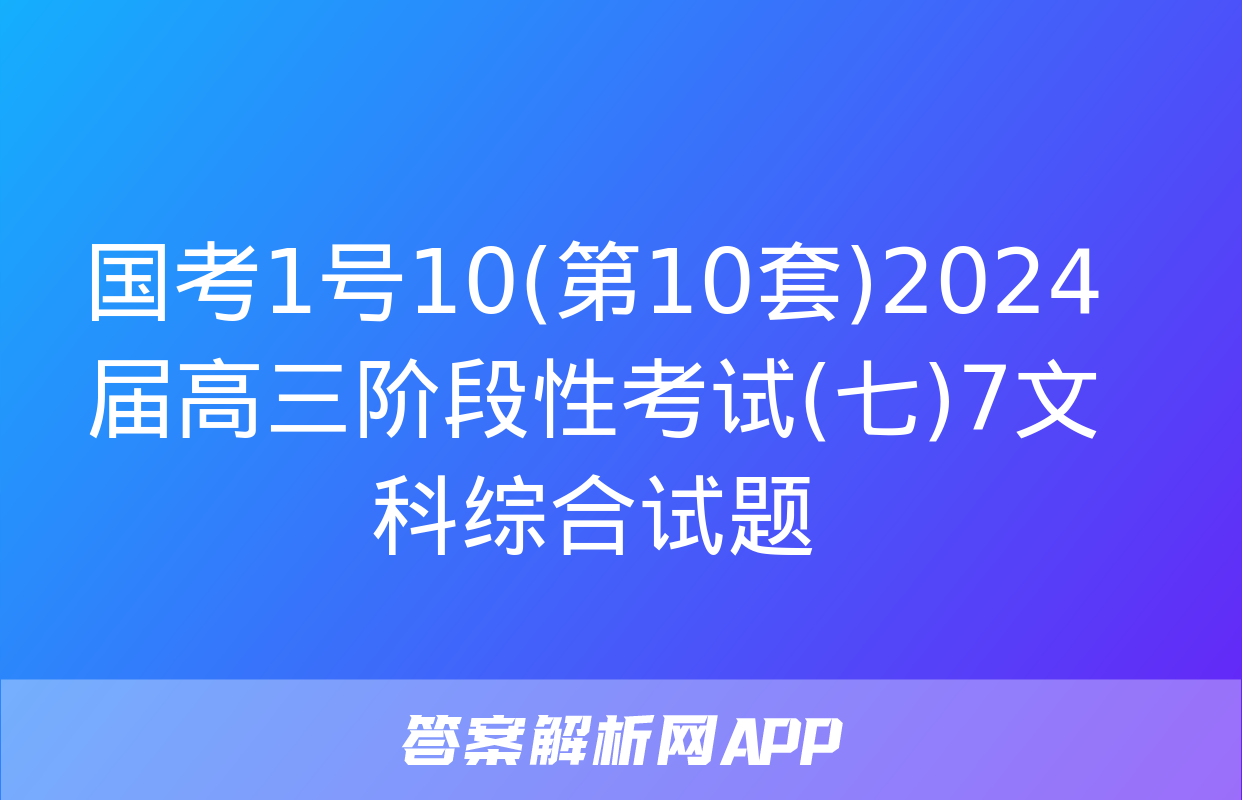 国考1号10(第10套)2024届高三阶段性考试(七)7文科综合试题