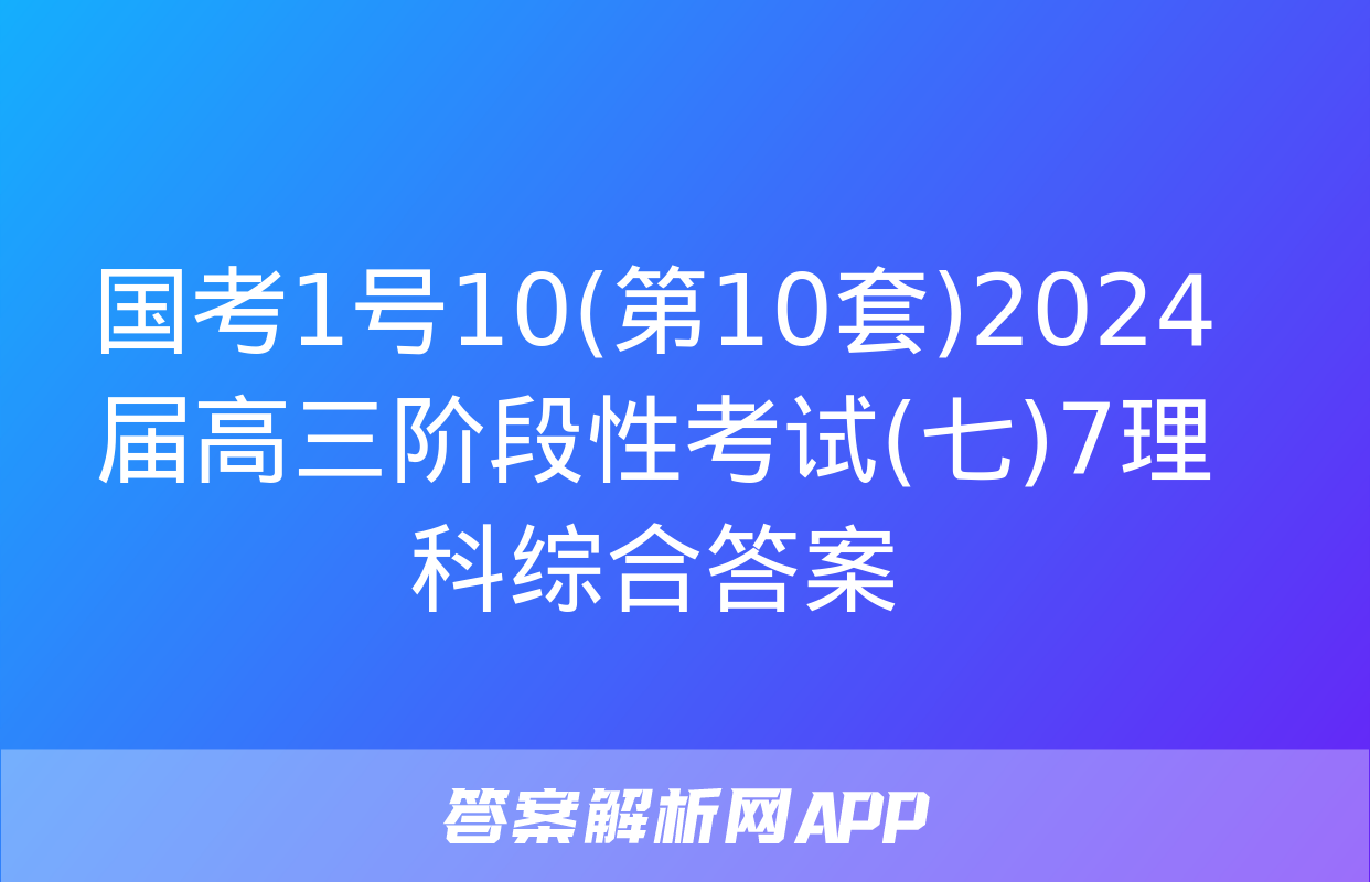 国考1号10(第10套)2024届高三阶段性考试(七)7理科综合答案