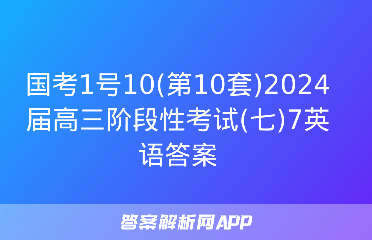 国考1号10(第10套)2024届高三阶段性考试(七)7英语答案