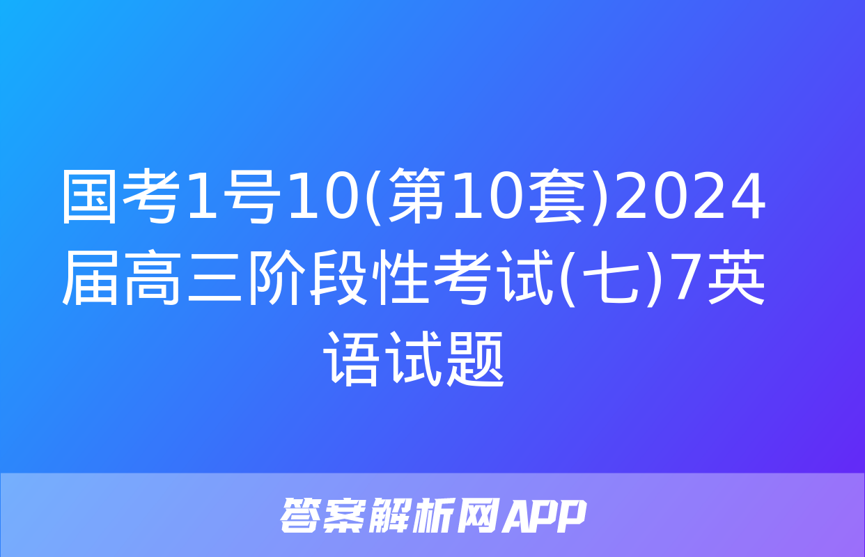 国考1号10(第10套)2024届高三阶段性考试(七)7英语试题