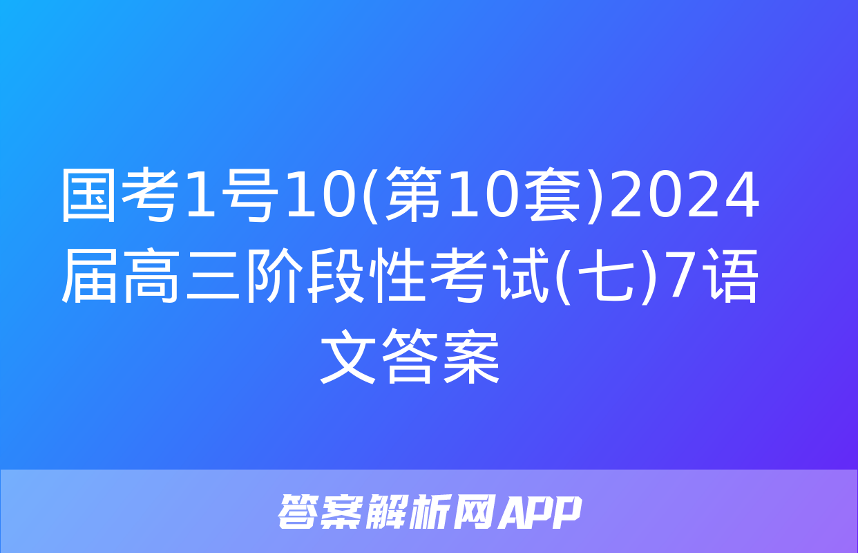 国考1号10(第10套)2024届高三阶段性考试(七)7语文答案