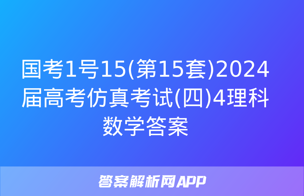 国考1号15(第15套)2024届高考仿真考试(四)4理科数学答案