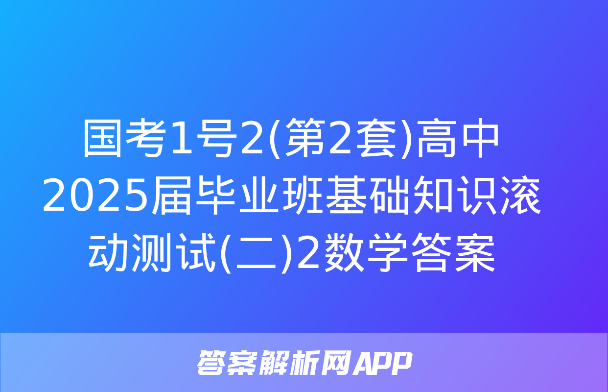 国考1号2(第2套)高中2025届毕业班基础知识滚动测试(二)2数学答案